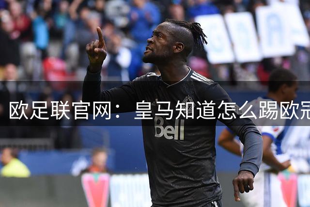 欧足联官网：皇马知道怎么踢欧冠 两位老将贡献大